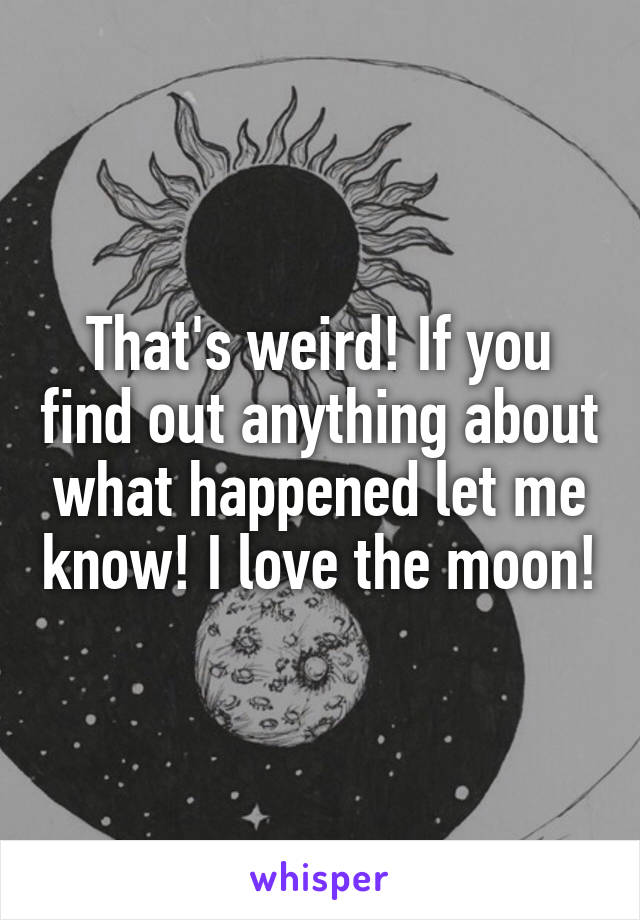 That's weird! If you find out anything about what happened let me know! I love the moon!