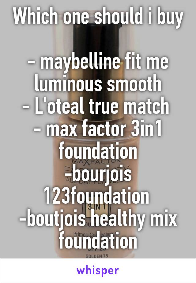 Which one should i buy 
- maybelline fit me luminous smooth
- L'oteal true match 
- max factor 3in1 foundation
-bourjois 123foundation 
-boutjois healthy mix foundation
