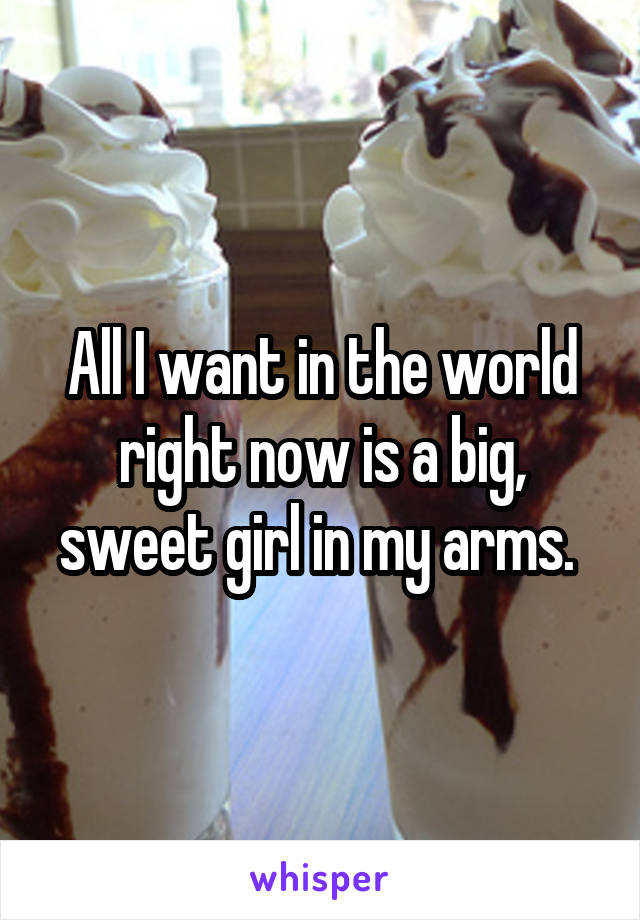 All I want in the world right now is a big, sweet girl in my arms. 