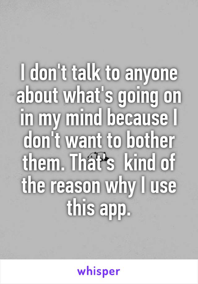 I don't talk to anyone about what's going on in my mind because I don't want to bother them. That's  kind of the reason why I use this app.