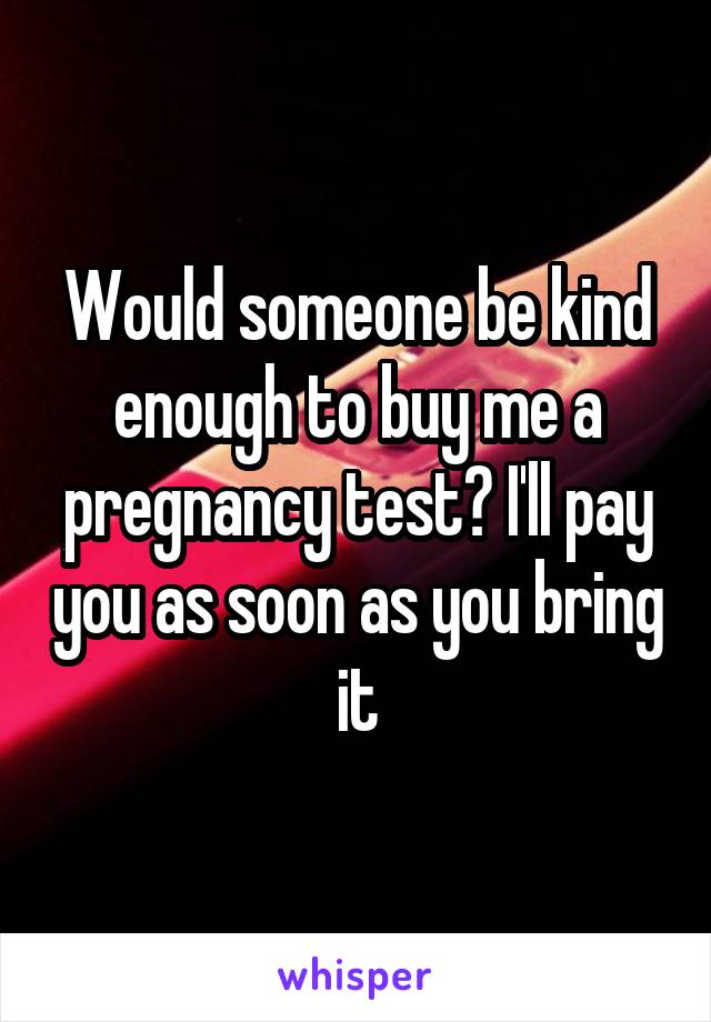 Would someone be kind enough to buy me a pregnancy test? I'll pay you as soon as you bring it