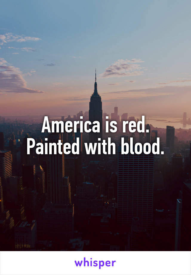 America is red.
Painted with blood.