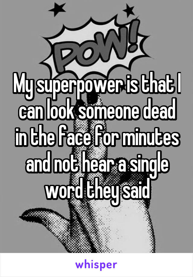 My superpower is that I can look someone dead in the face for minutes and not hear a single word they said