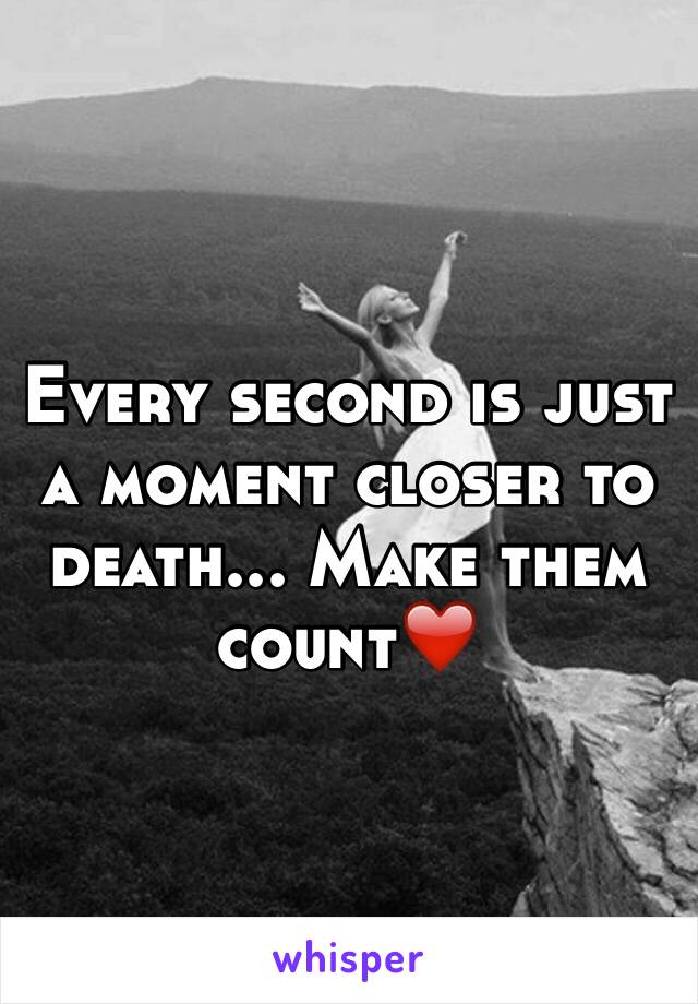 Every second is just a moment closer to death... Make them count❤️
