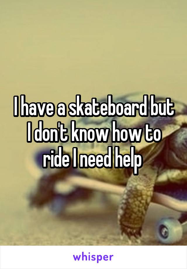 I have a skateboard but I don't know how to ride I need help 