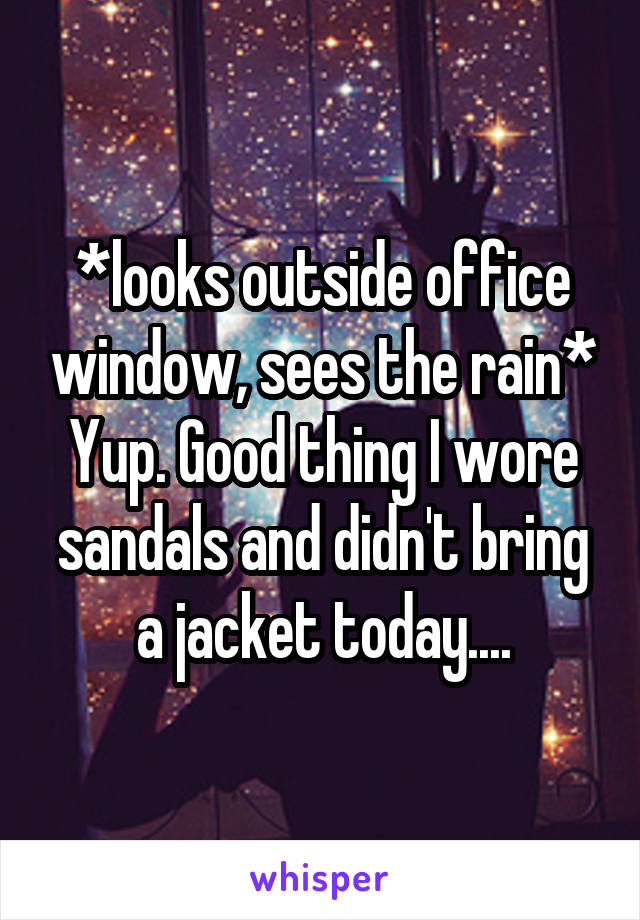 *looks outside office window, sees the rain*
Yup. Good thing I wore sandals and didn't bring a jacket today....