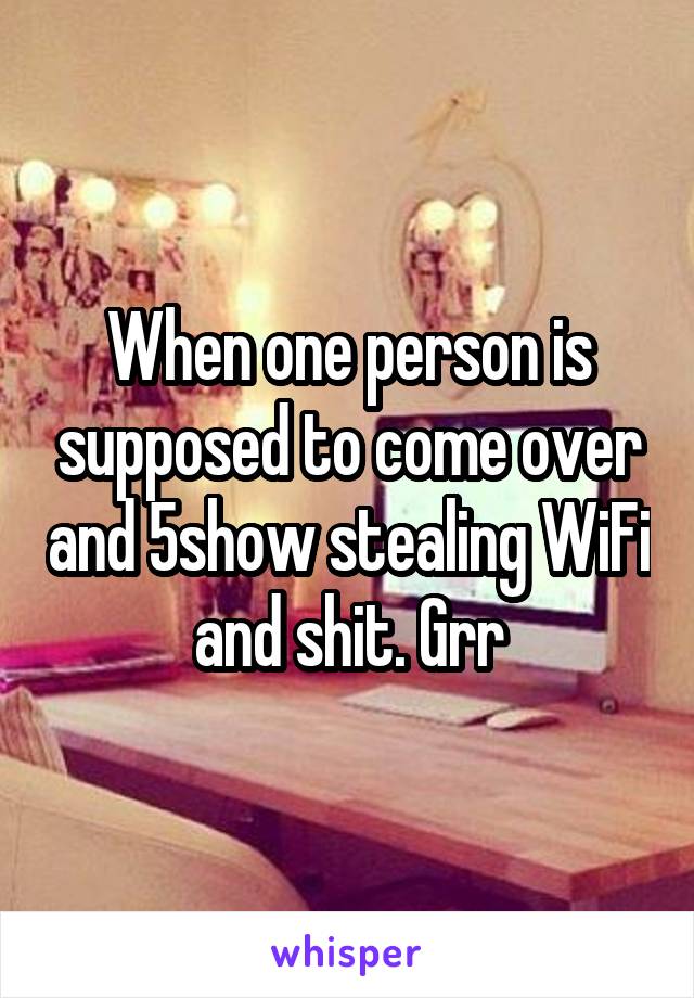 When one person is supposed to come over and 5show stealing WiFi and shit. Grr