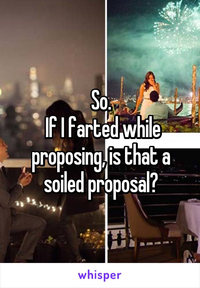 So.
 If I farted while proposing, is that a soiled proposal?