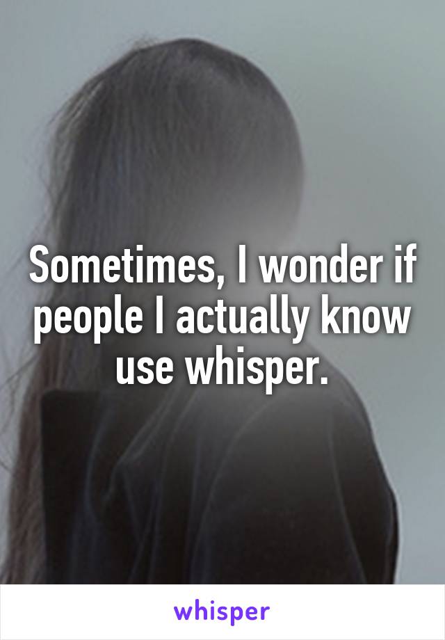 Sometimes, I wonder if people I actually know use whisper.