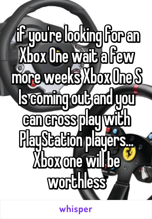  if you're looking for an Xbox One wait a few more weeks Xbox One S Is coming out and you can cross play with PlayStation players... Xbox one will be worthless