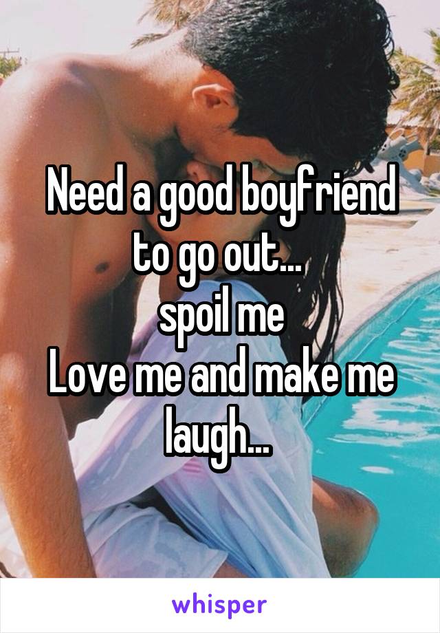 Need a good boyfriend to go out... 
spoil me
Love me and make me laugh... 