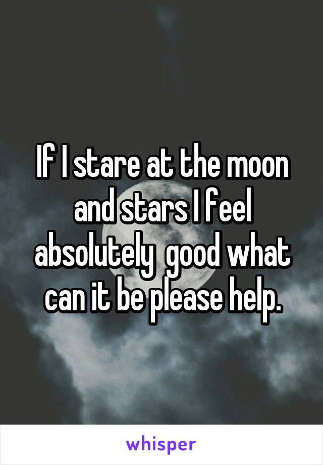If I stare at the moon and stars I feel absolutely  good what can it be please help.