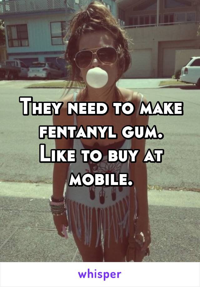 They need to make fentanyl gum.
Like to buy at mobile.