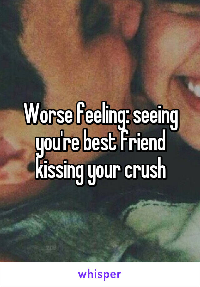 Worse feeling: seeing you're best friend kissing your crush