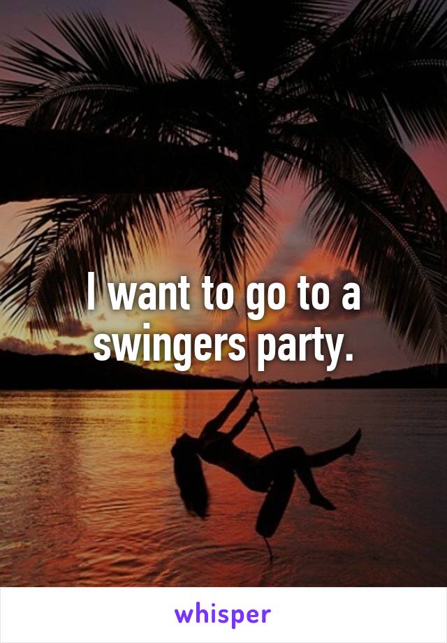 I want to go to a swingers party.