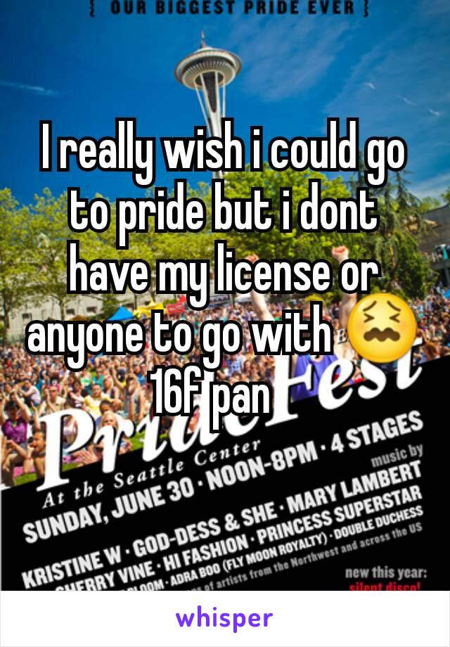 I really wish i could go to pride but i dont have my license or anyone to go with 😖
16f pan   