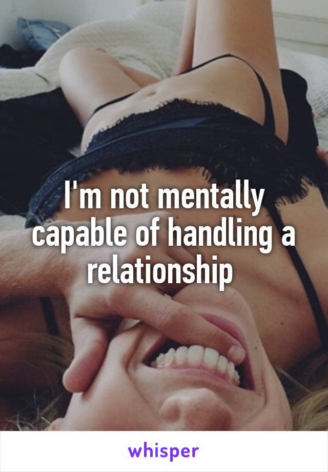 I'm not mentally capable of handling a relationship 