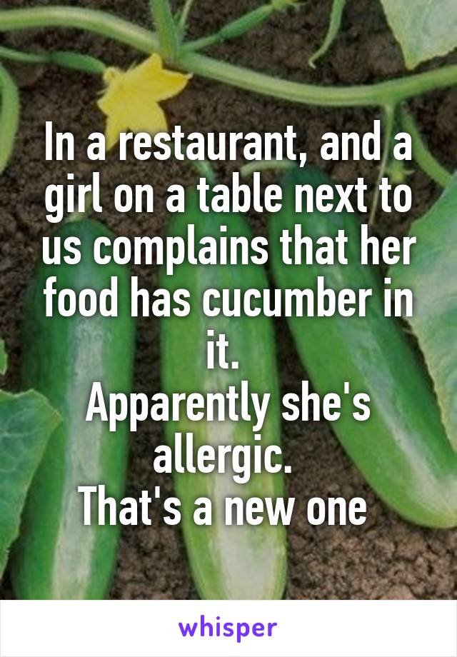 In a restaurant, and a girl on a table next to us complains that her food has cucumber in it. 
Apparently she's allergic. 
That's a new one 