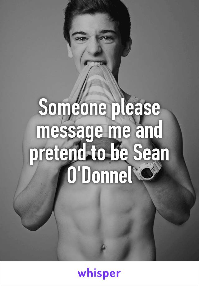 Someone please message me and pretend to be Sean O'Donnel