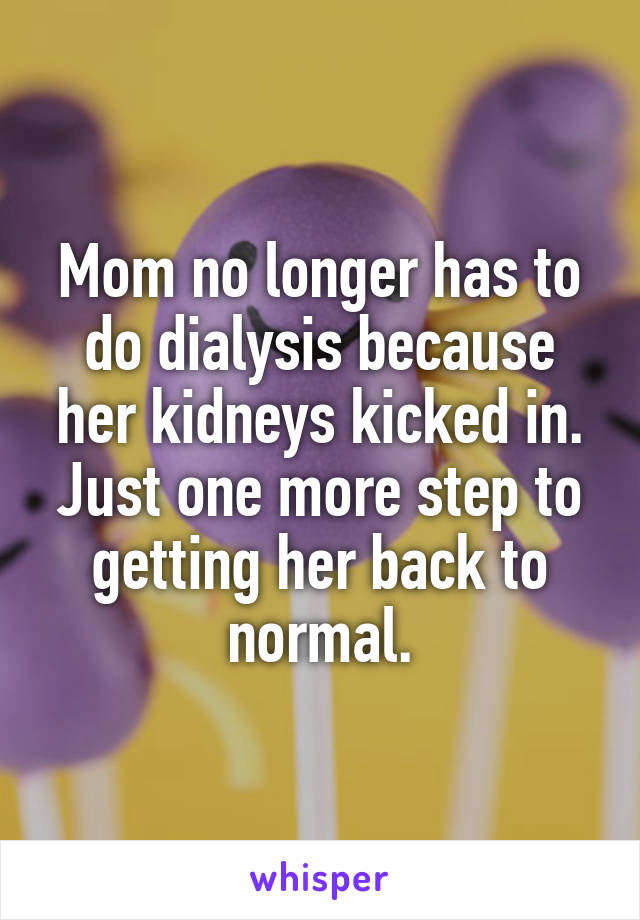 Mom no longer has to do dialysis because her kidneys kicked in. Just one more step to getting her back to normal.