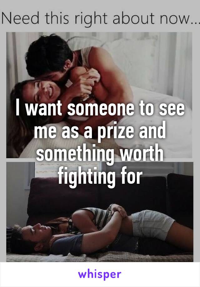 I want someone to see me as a prize and something worth fighting for