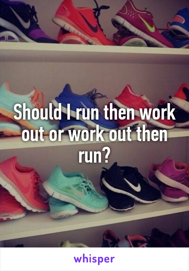 Should I run then work out or work out then run?
