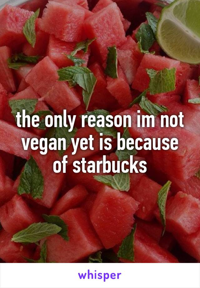 the only reason im not vegan yet is because of starbucks