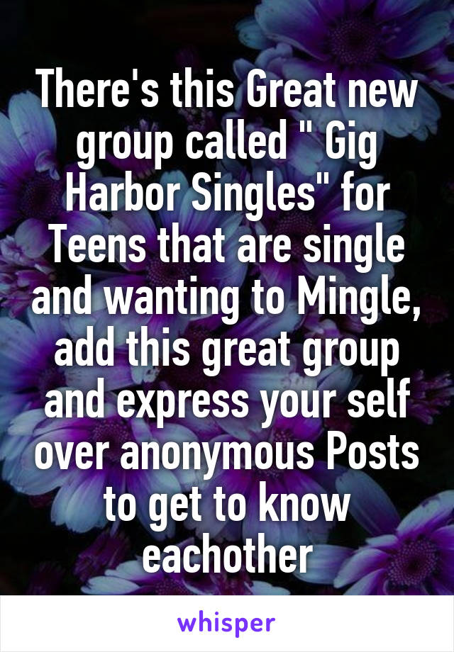 There's this Great new group called " Gig Harbor Singles" for Teens that are single and wanting to Mingle, add this great group and express your self over anonymous Posts to get to know eachother