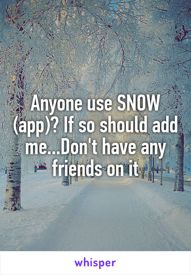 Anyone use SNOW (app)? If so should add me...Don't have any friends on it