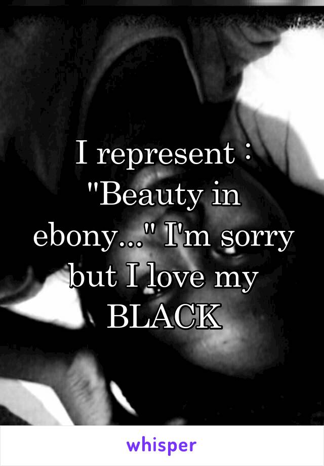 I represent : ''Beauty in ebony...'' I'm sorry but I love my BLACK