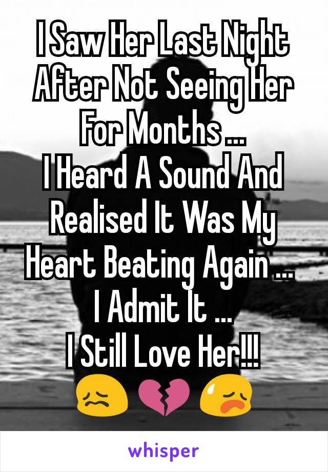I Saw Her Last Night After Not Seeing Her For Months ...
I Heard A Sound And Realised It Was My Heart Beating Again ... 
I Admit It ...
I Still Love Her!!!
😖 💔 😥