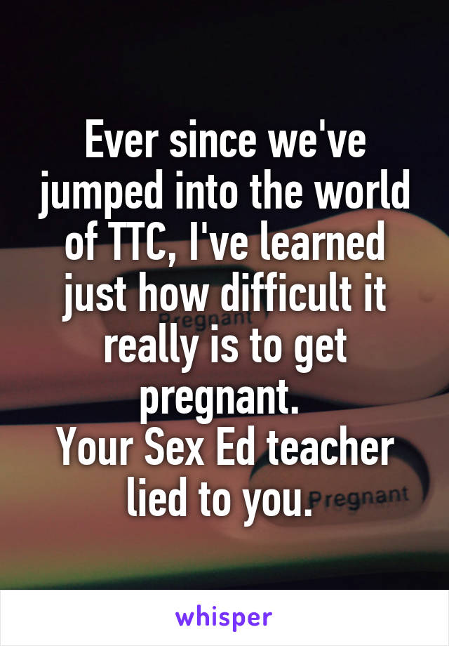 Ever since we've jumped into the world of TTC, I've learned just how difficult it really is to get pregnant. 
Your Sex Ed teacher lied to you. 
