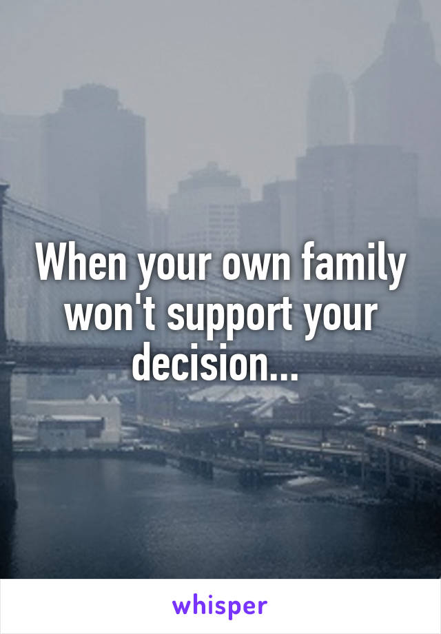 When your own family won't support your decision... 