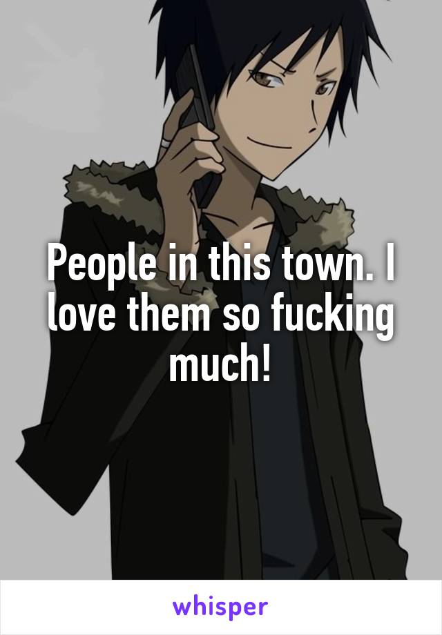 People in this town. I love them so fucking much!
