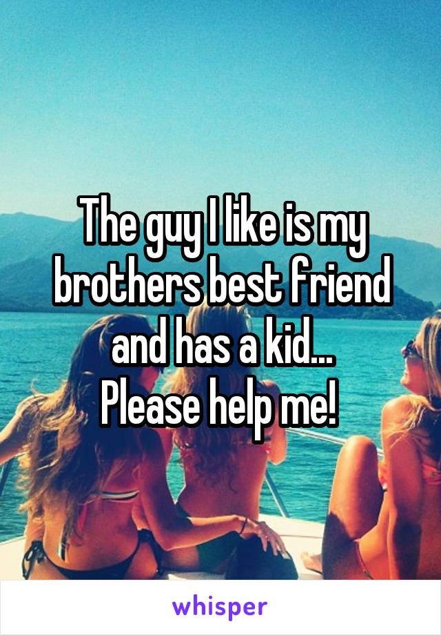 The guy I like is my brothers best friend and has a kid...
Please help me! 