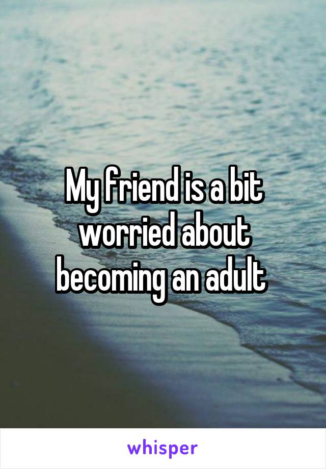 My friend is a bit worried about becoming an adult 