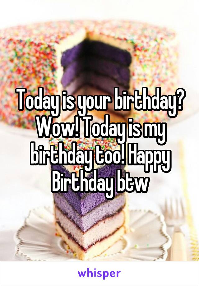 Today is your birthday? Wow! Today is my birthday too! Happy Birthday btw
