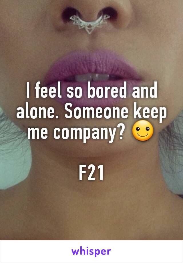I feel so bored and alone. Someone keep me company? ☺

F21