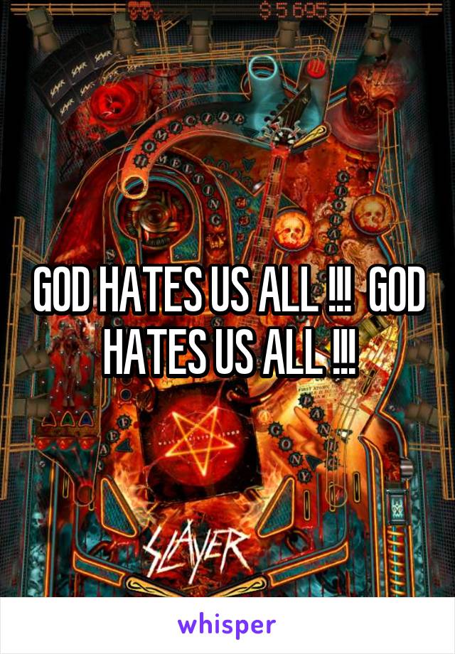 GOD HATES US ALL !!!  GOD HATES US ALL !!!
