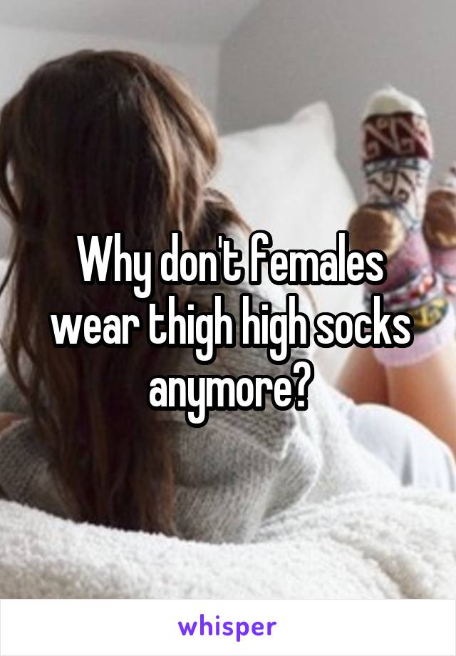 Why don't females wear thigh high socks anymore?