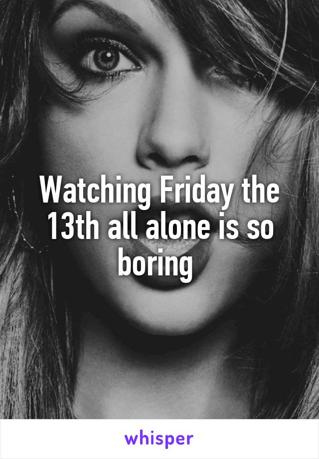 Watching Friday the 13th all alone is so boring 