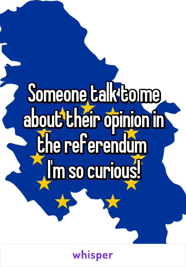 Someone talk to me about their opinion in the referendum 
I'm so curious!