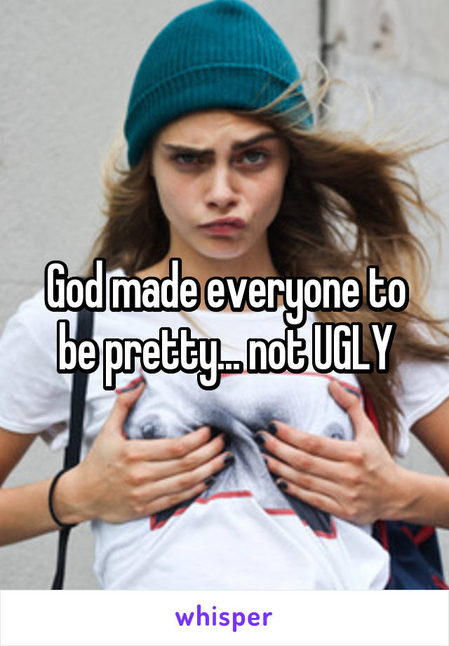 God made everyone to be pretty... not UGLY