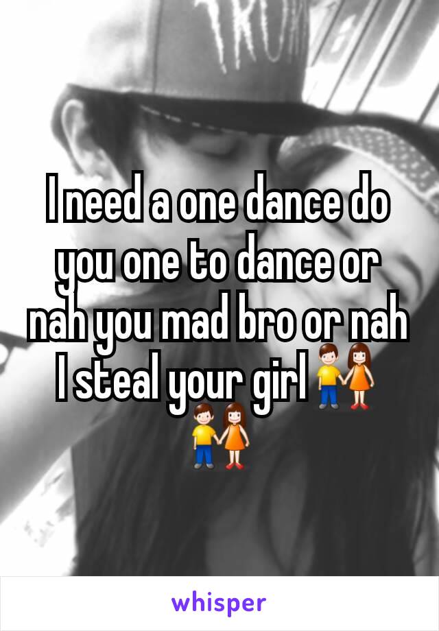 I need a one dance do you one to dance or nah you mad bro or nah I steal your girl👫👫