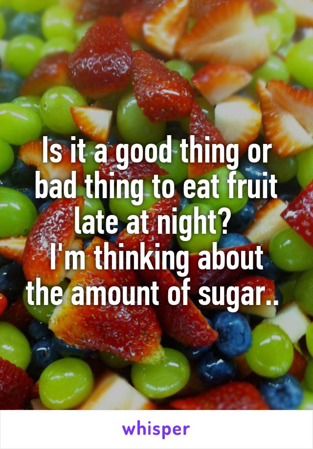Is it a good thing or bad thing to eat fruit late at night? 
I'm thinking about the amount of sugar.. 