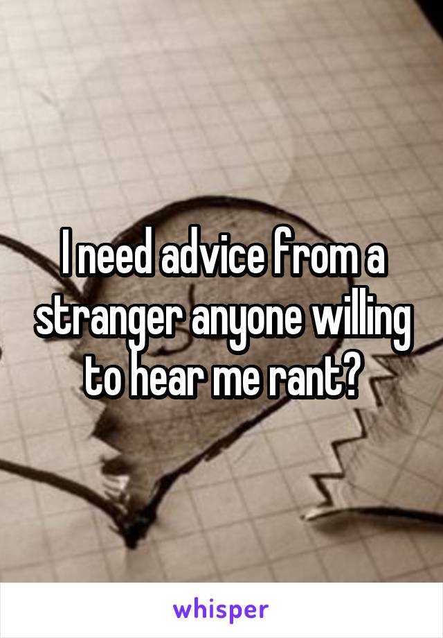 I need advice from a stranger anyone willing to hear me rant?