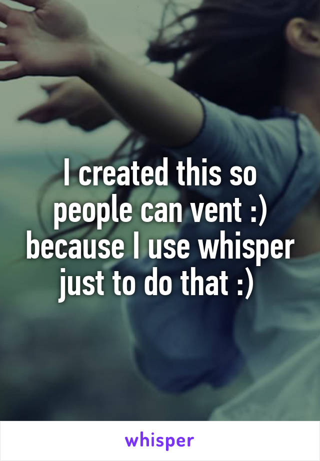 I created this so people can vent :) because I use whisper just to do that :) 