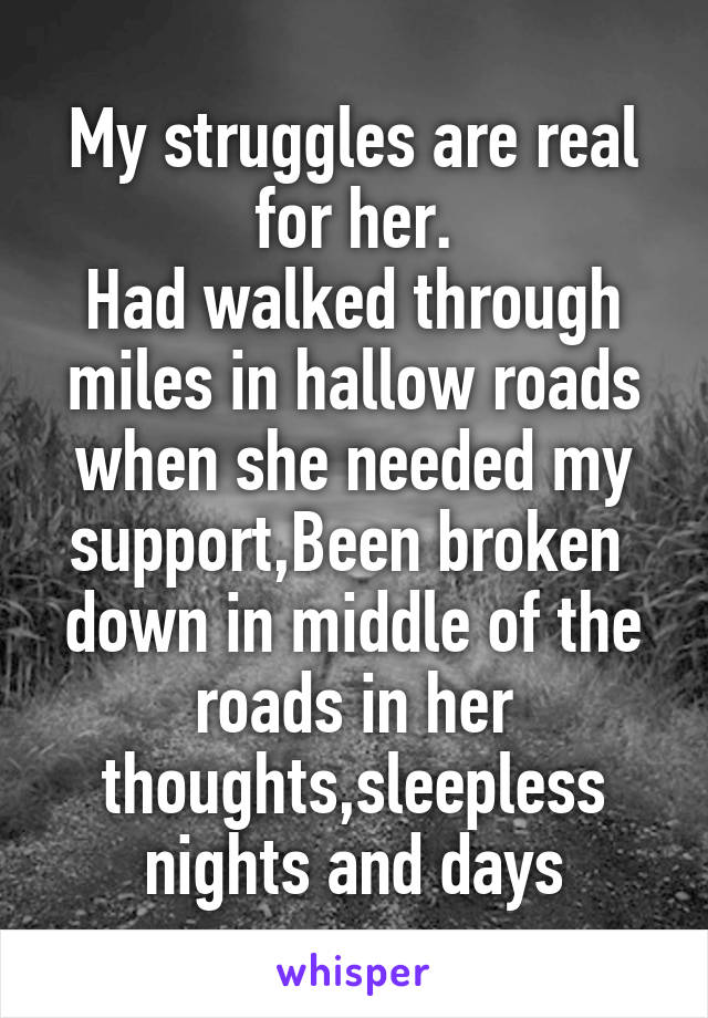 My struggles are real for her.
Had walked through miles in hallow roads when she needed my support,Been broken  down in middle of the roads in her thoughts,sleepless nights and days