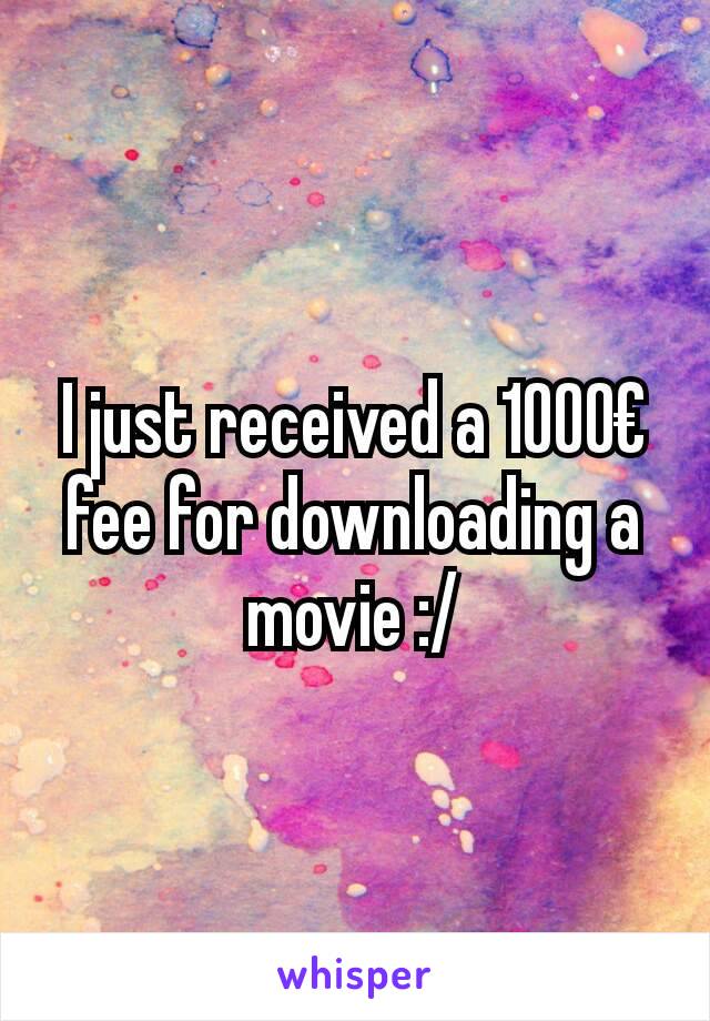 I just received a 1000€ fee for downloading a movie :/