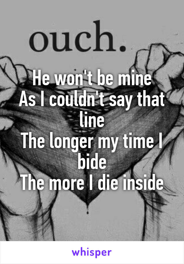 He won't be mine
As I couldn't say that line
The longer my time I bide
The more I die inside